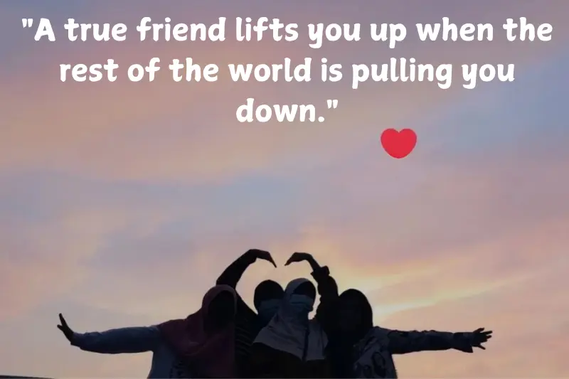 a true friend lifts you up when the rest of the world is pulling you down.