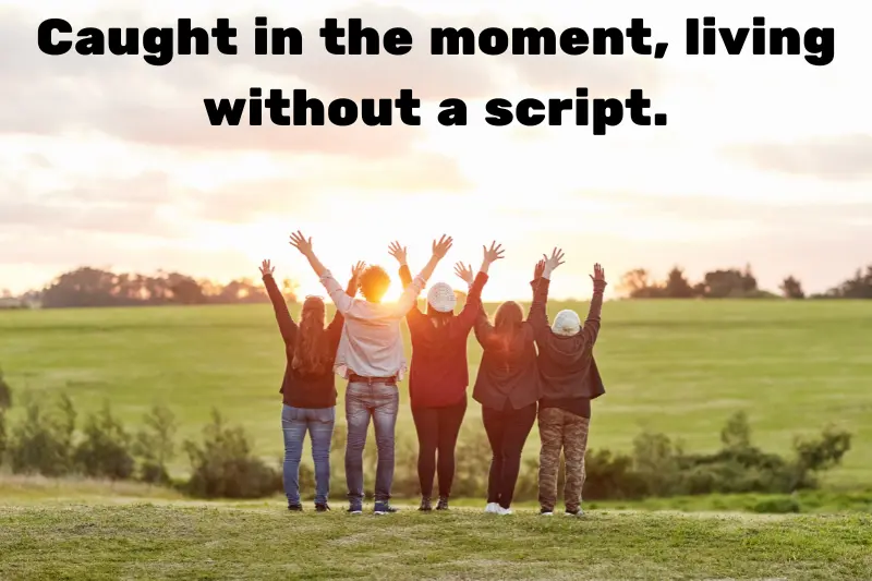 caught in the moment, living without a script.