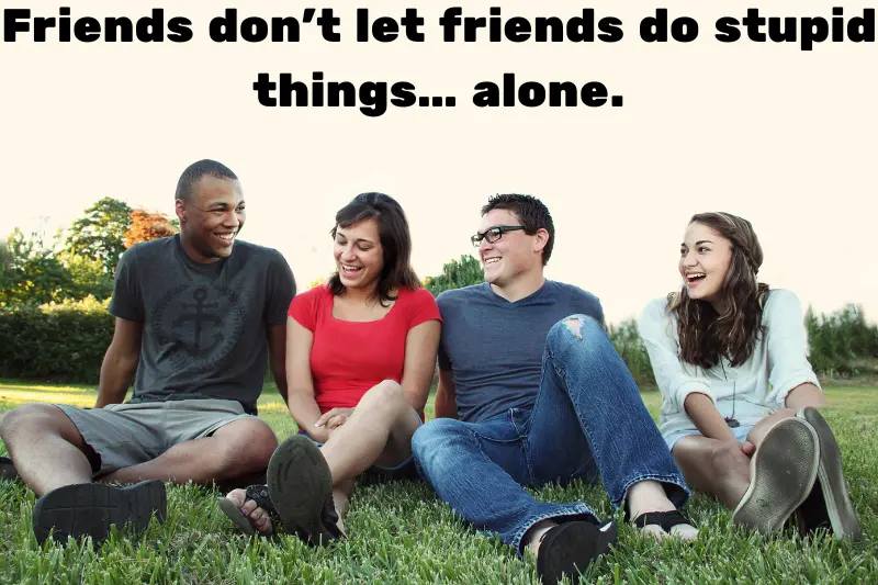 friends don’t let friends do stupid things… alone. 