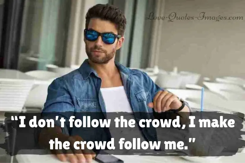 “i don’t follow the crowd, i make the crowd follow me.” 