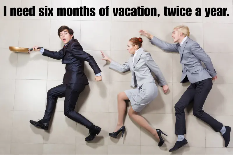 i need six months of vacation, twice a year.