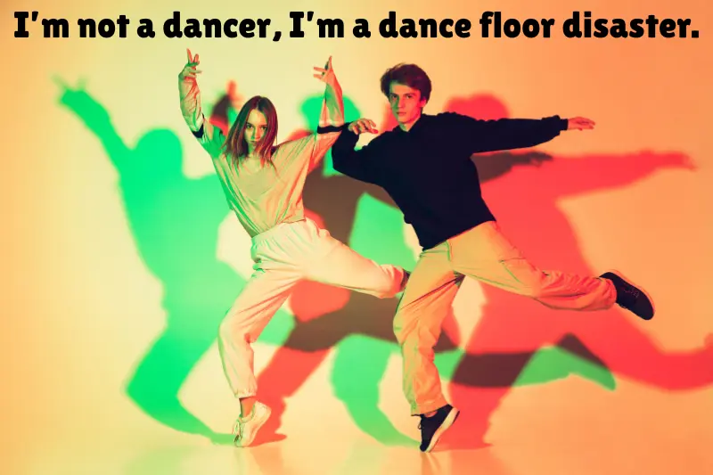 i’m not a dancer, i’m a dance floor disaster.