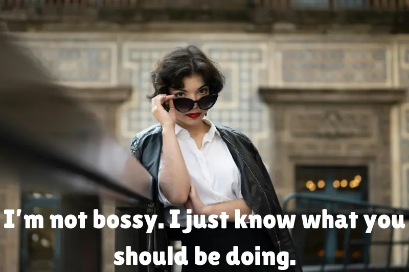 I’m not bossy. I just know what you should be doing.