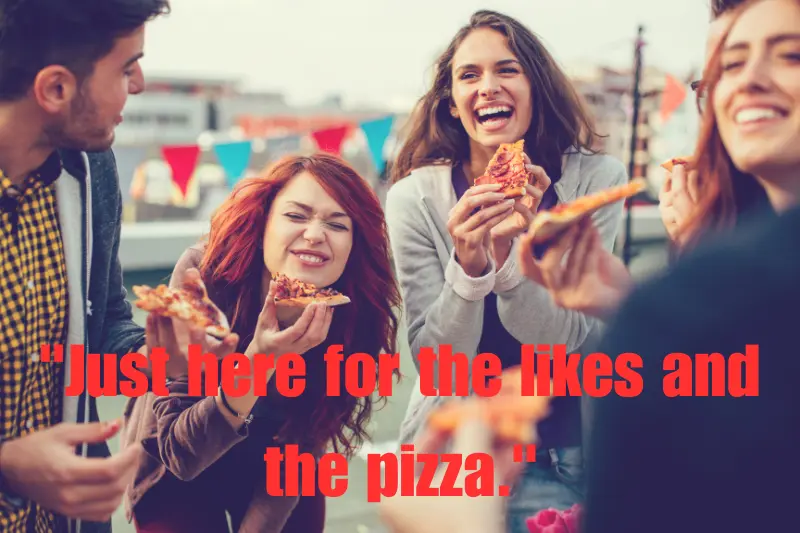 just here for the likes and the pizza.
