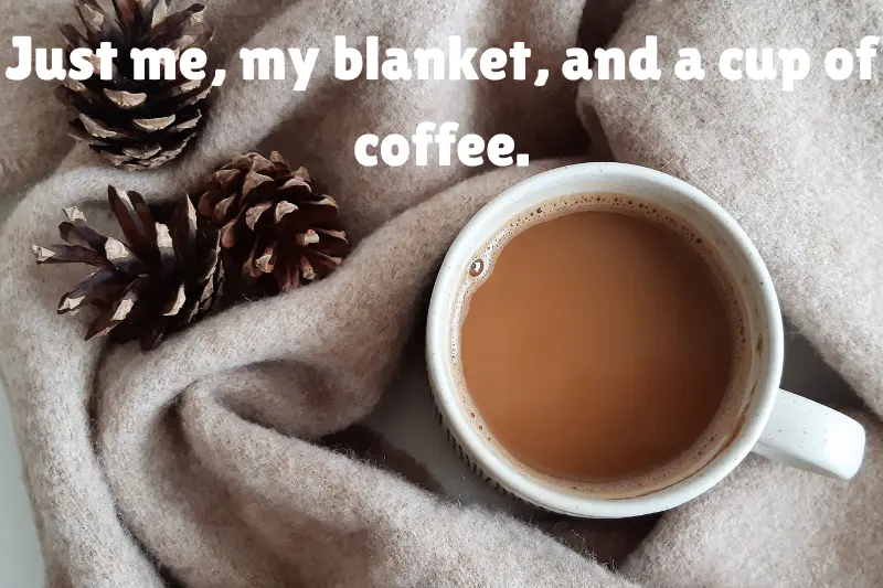 just me, my blanket, and a cup of coffee. 