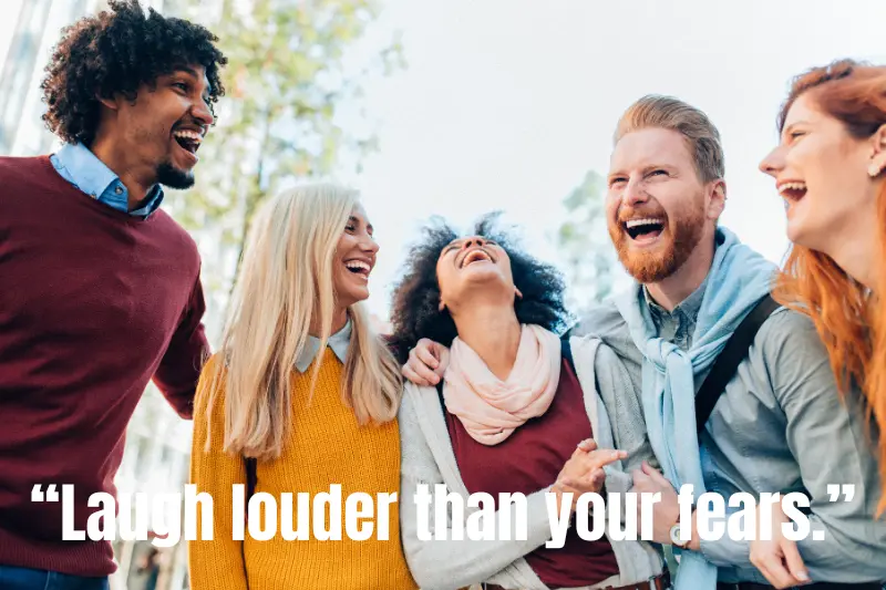 “laugh louder than your fears.” 