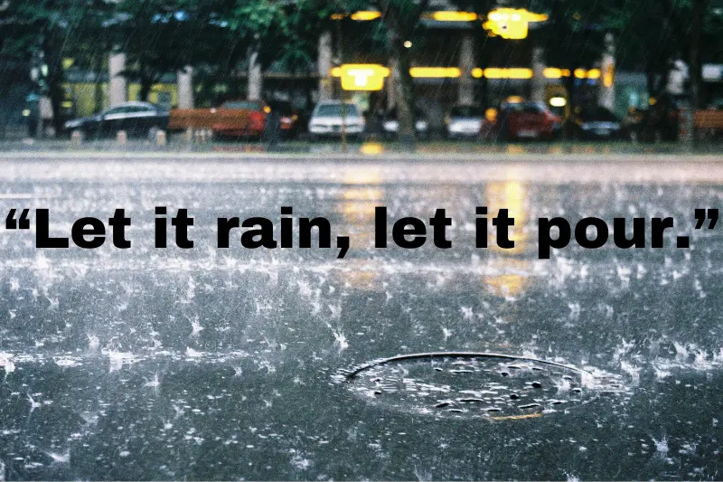 “let it rain, let it pour.”