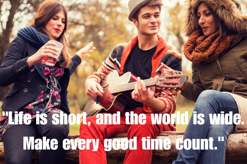 life is short, and the world is wide. Make every good time count. 