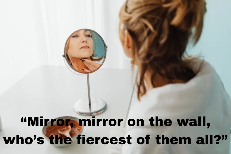 “mirror, mirror on the wall, who’s the fiercest of them all” 
