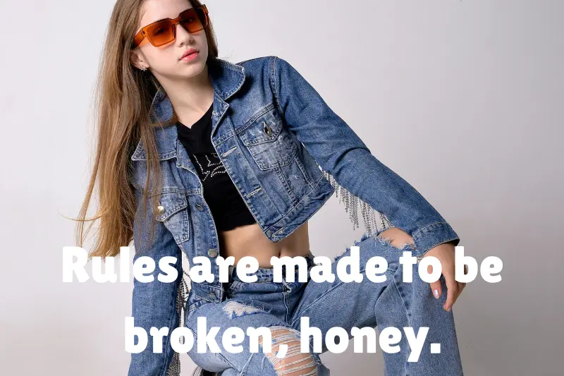 rules are made to be broken, honey.