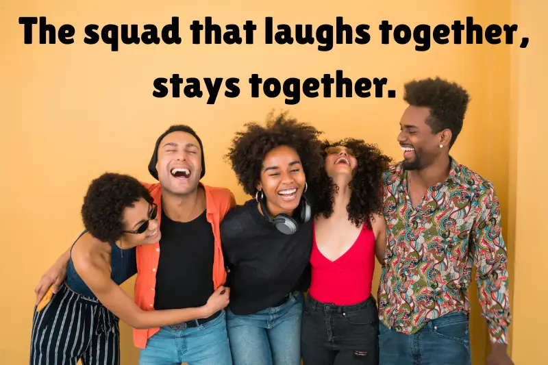the squad that laughs together, stays together. 