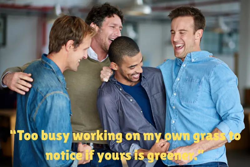 “too busy working on my own grass to notice if yours is greener.”