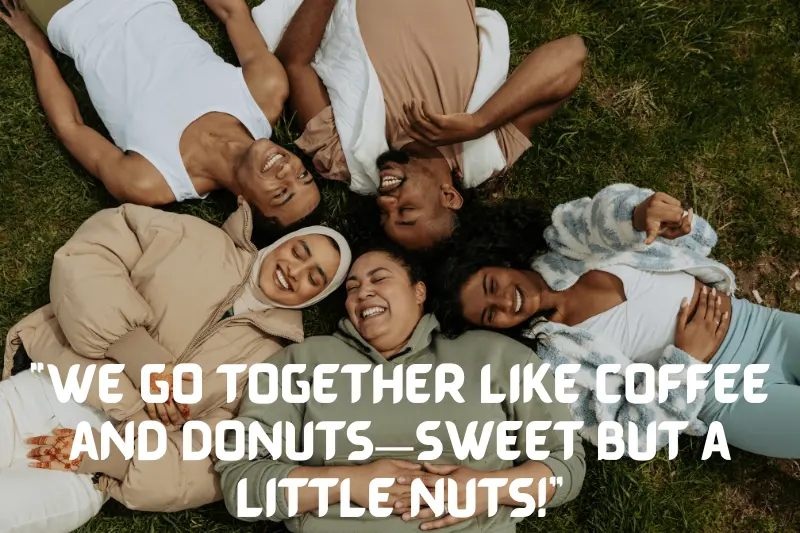 “we go together like coffee and donuts—sweet but a little nuts!”